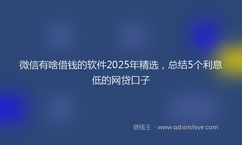 微信有啥借钱的软件2025年精选，总结5个利息低的网贷口子