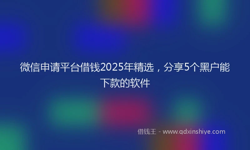 微信申请平台借钱2025年精选，分享5个黑户能下款的软件