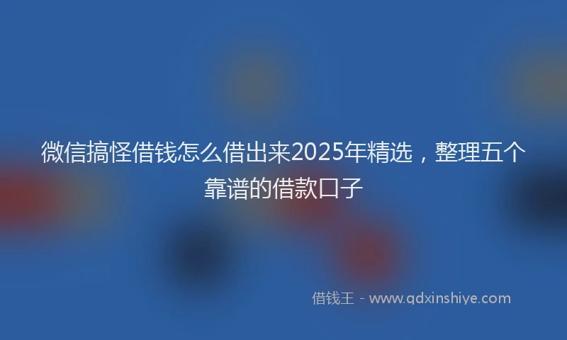 微信搞怪借钱怎么借出来2025年精选，整理五个靠谱的借款口子