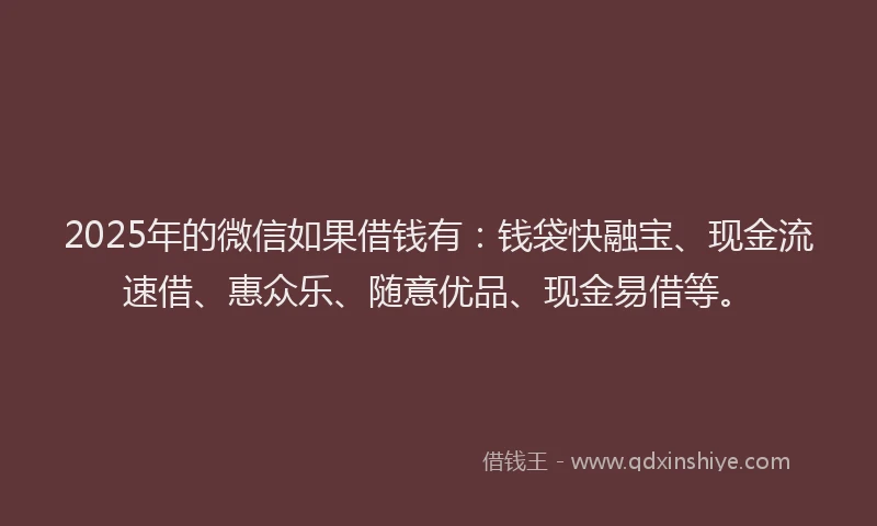 2025年的微信如果借钱有：钱袋快融宝、现金流速借、惠众乐、随意优品、现金易借等。