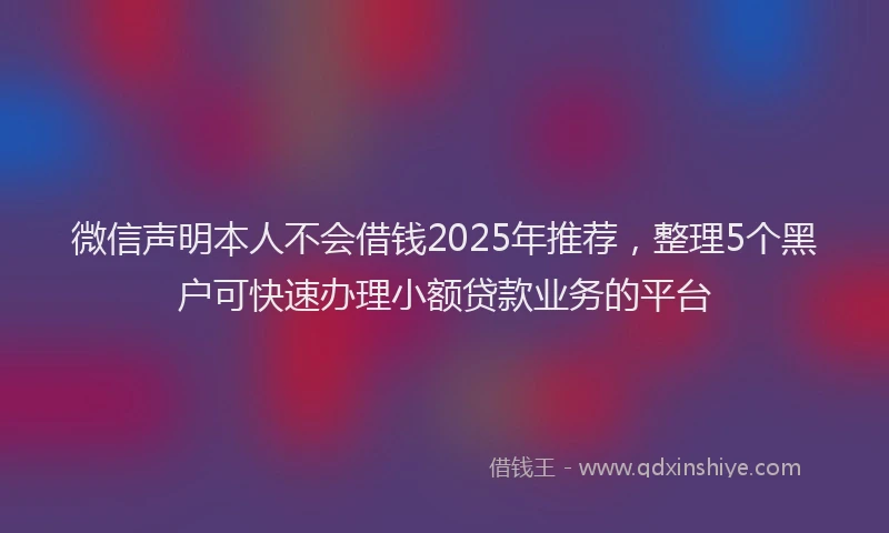 微信声明本人不会借钱2025年推荐，整理5个黑户可快速办理小额贷款业务的平台