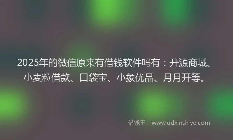2025年的微信原来有借钱软件吗有：开源商城、小麦粒借款、口袋宝、小象优品、月月开等。