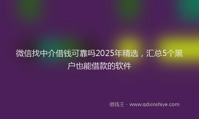 微信找中介借钱可靠吗2025年精选，汇总5个黑户也能借款的软件