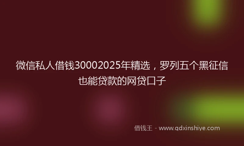 微信私人借钱30002025年精选，罗列五个黑征信也能贷款的网贷口子