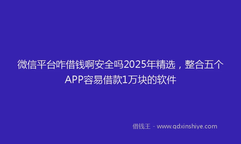 微信平台咋借钱啊安全吗2025年精选，整合五个APP容易借款1万块的软件