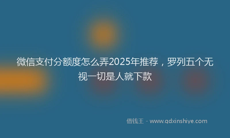 微信支付分额度怎么弄2025年推荐，罗列五个无视一切是人就下款