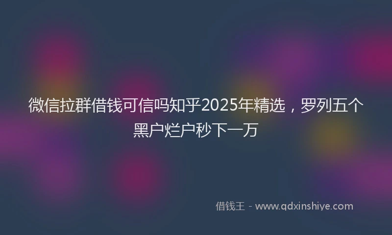 微信拉群借钱可信吗知乎2025年精选，罗列五个黑户烂户秒下一万