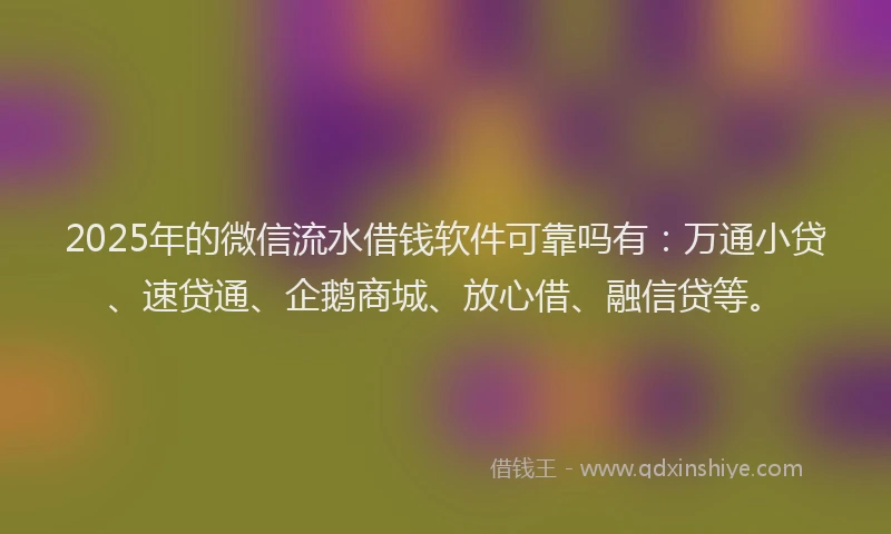 2025年的微信流水借钱软件可靠吗有：万通小贷、速贷通、企鹅商城、放心借、融信贷等。