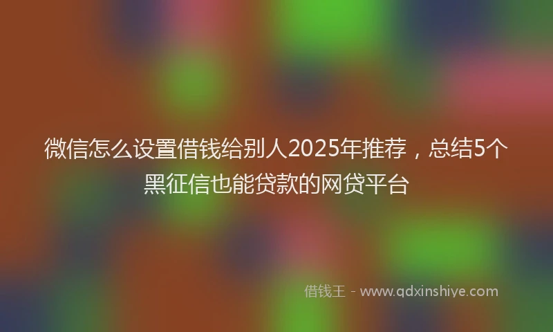 微信怎么设置借钱给别人2025年推荐，总结5个黑征信也能贷款的网贷平台