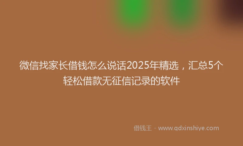 微信找家长借钱怎么说话2025年精选，汇总5个轻松借款无征信记录的软件