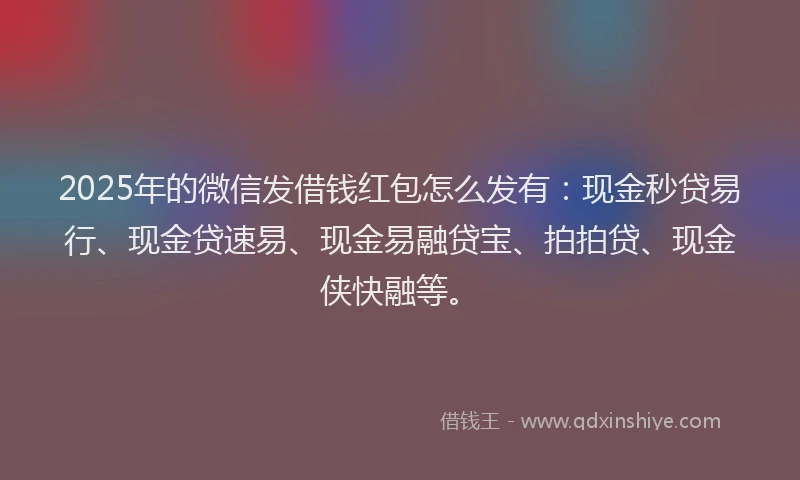 2025年的微信发借钱红包怎么发有：现金秒贷易行、现金贷速易、现金易融贷宝、拍拍贷、现金侠快融等。