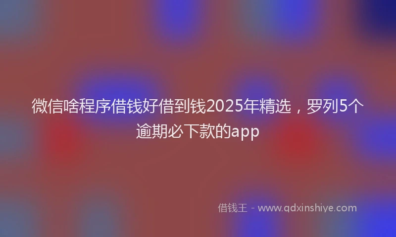 微信啥程序借钱好借到钱2025年精选，罗列5个逾期必下款的app