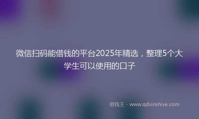 微信扫码能借钱的平台2025年精选，整理5个大学生可以使用的口子