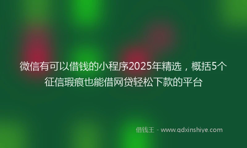 微信有可以借钱的小程序2025年精选，概括5个征信瑕疵也能借网贷轻松下款的平台