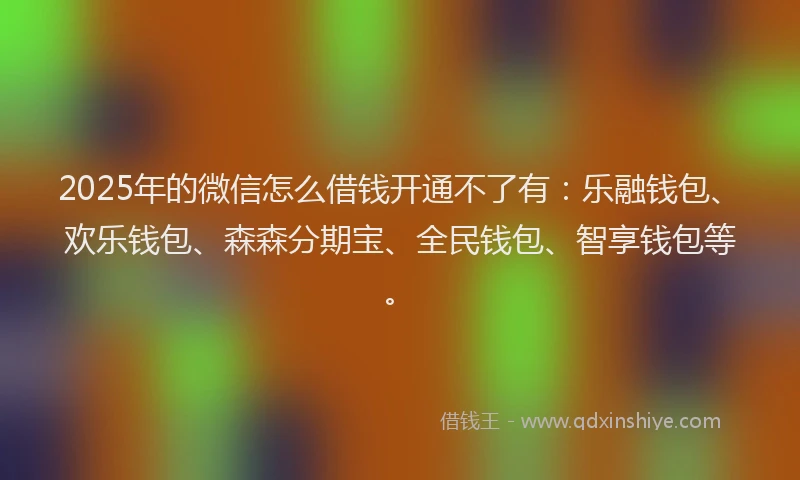 2025年的微信怎么借钱开通不了有：乐融钱包、欢乐钱包、森森分期宝、全民钱包、智享钱包等。