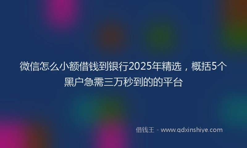 微信怎么小额借钱到银行2025年精选，概括5个黑户急需三万秒到的的平台