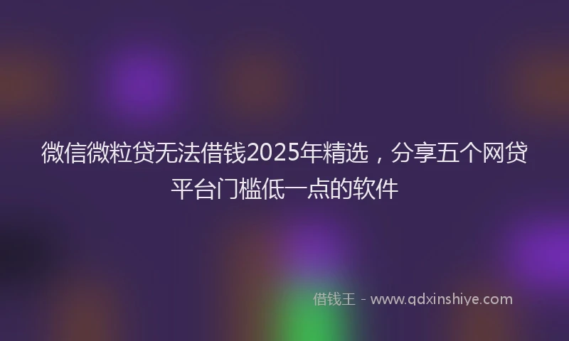 微信微粒贷无法借钱2025年精选，分享五个网贷平台门槛低一点的软件