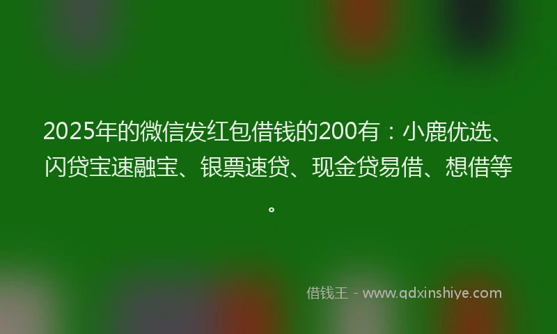 2025年的微信发红包借钱的200有：小鹿优选、闪贷宝速融宝、银票速贷、现金贷易借、想借等。