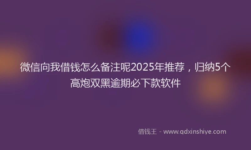 微信向我借钱怎么备注呢2025年推荐，归纳5个高炮双黑逾期必下款软件