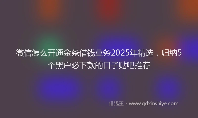微信怎么开通金条借钱业务2025年精选，归纳5个黑户必下款的口子贴吧推荐