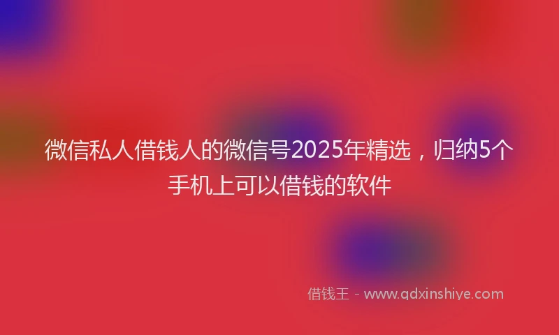 微信私人借钱人的微信号2025年精选，归纳5个手机上可以借钱的软件