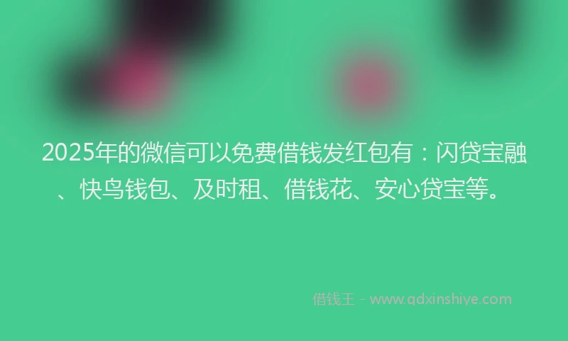 2025年的微信可以免费借钱发红包有：闪贷宝融、快鸟钱包、及时租、借钱花、安心贷宝等。