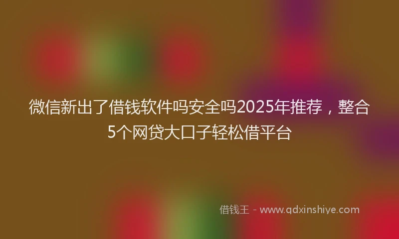 微信新出了借钱软件吗安全吗2025年推荐，整合5个网贷大口子轻松借平台
