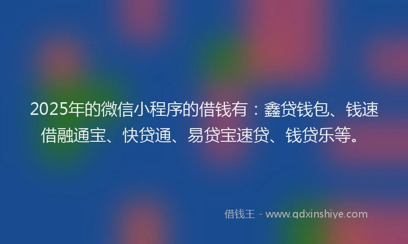 2025年的微信小程序的借钱有：鑫贷钱包、钱速借融通宝、快贷通、易贷宝速贷、钱贷乐等。