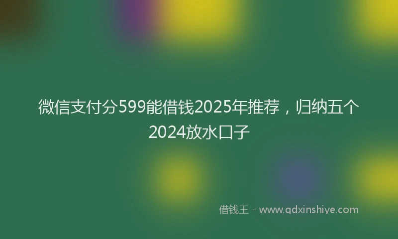 微信支付分599能借钱2025年推荐，归纳五个2024放水口子
