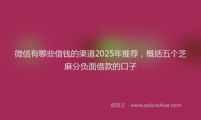 微信有哪些借钱的渠道2025年推荐，概括五个芝麻分负面借款的口子