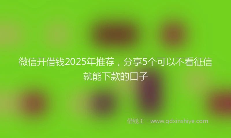 微信开借钱2025年推荐，分享5个可以不看征信就能下款的口子