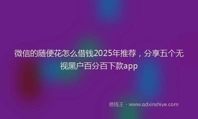 微信的随便花怎么借钱2025年推荐，分享五个无视黑户百分百下款app