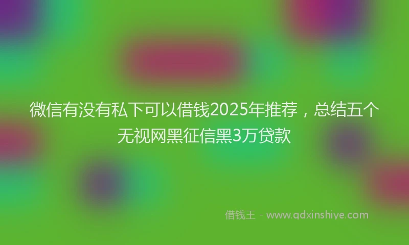 微信有没有私下可以借钱2025年推荐，总结五个无视网黑征信黑3万贷款