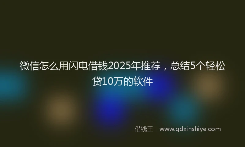 微信怎么用闪电借钱2025年推荐，总结5个轻松贷10万的软件