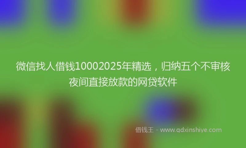 微信找人借钱10002025年精选，归纳五个不审核夜间直接放款的网贷软件