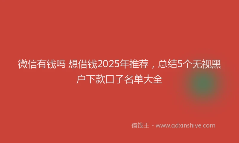微信有钱吗 想借钱2025年推荐，总结5个无视黑户下款口子名单大全