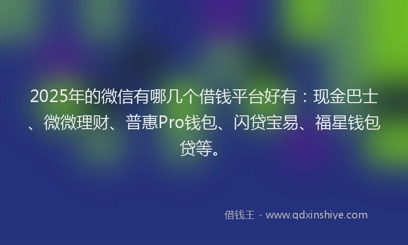 2025年的微信有哪几个借钱平台好有：现金巴士、微微理财、普惠Pro钱包、闪贷宝易、福星钱包贷等。