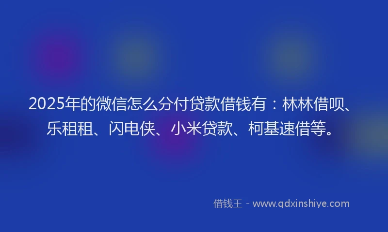 2025年的微信怎么分付贷款借钱有：林林借呗、乐租租、闪电侠、小米贷款、柯基速借等。