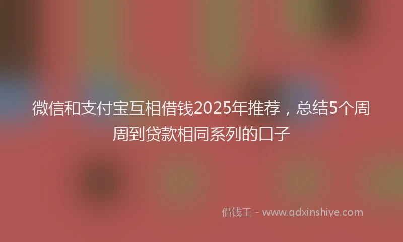 微信和支付宝互相借钱2025年推荐，总结5个周周到贷款相同系列的口子