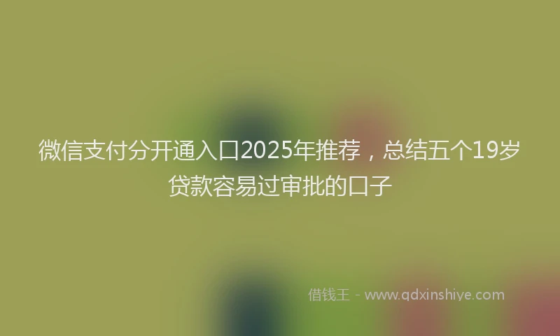 微信支付分开通入口2025年推荐，总结五个19岁贷款容易过审批的口子