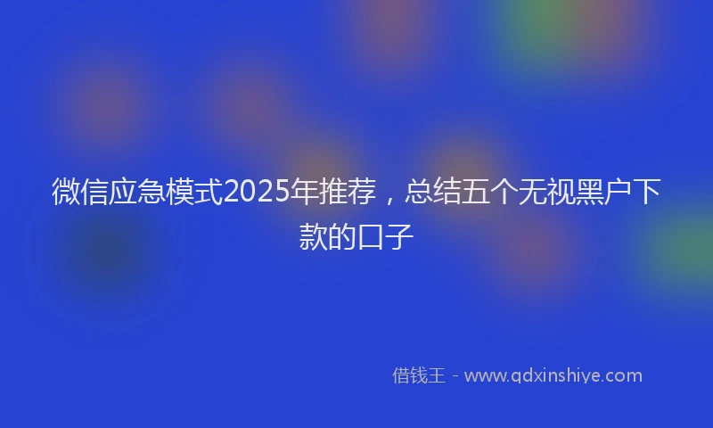 微信应急模式2025年推荐，总结五个无视黑户下款的口子