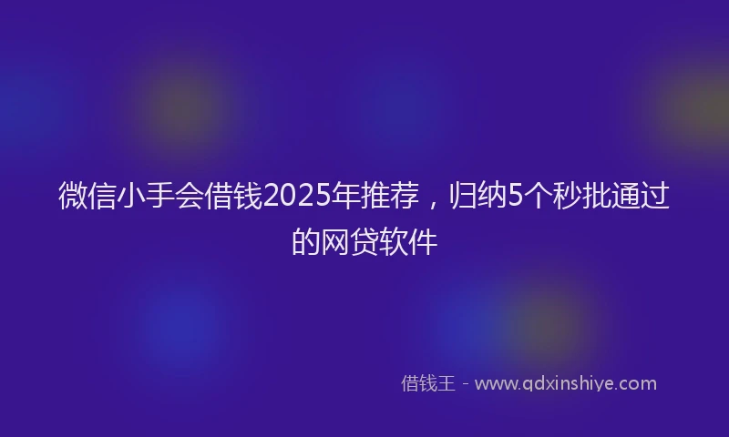 微信小手会借钱2025年推荐，归纳5个秒批通过的网贷软件