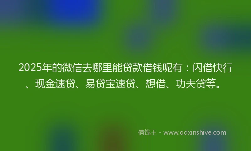 2025年的微信去哪里能贷款借钱呢有：闪借快行、现金速贷、易贷宝速贷、想借、功夫贷等。