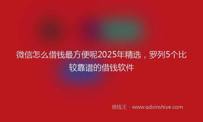 微信怎么借钱最方便呢2025年精选，罗列5个比较靠谱的借钱软件