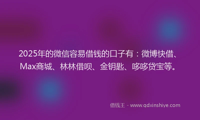2025年的微信容易借钱的口子有：微博快借、Max商城、林林借呗、金钥匙、哆哆贷宝等。