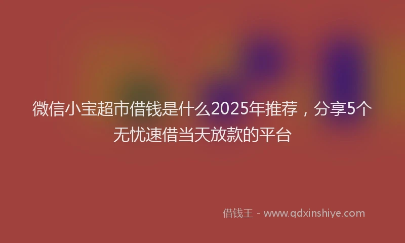 微信小宝超市借钱是什么2025年推荐，分享5个无忧速借当天放款的平台