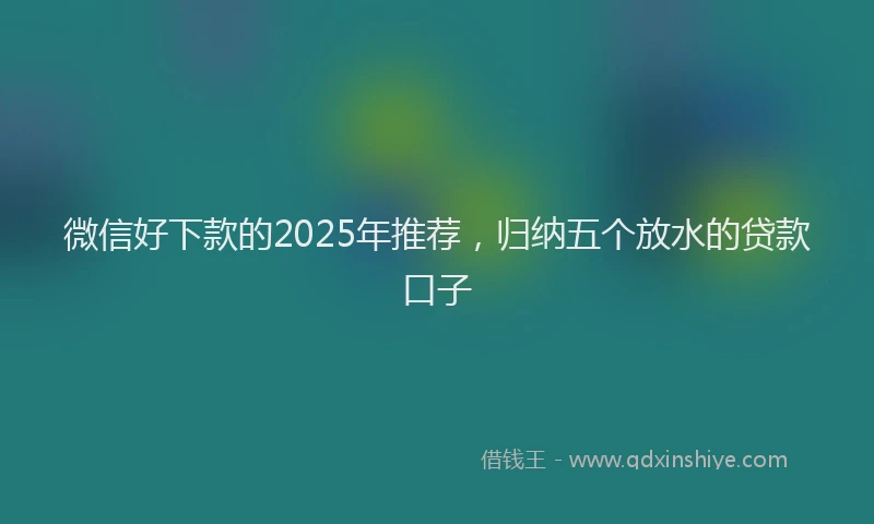 微信好下款的2025年推荐，归纳五个放水的贷款口子
