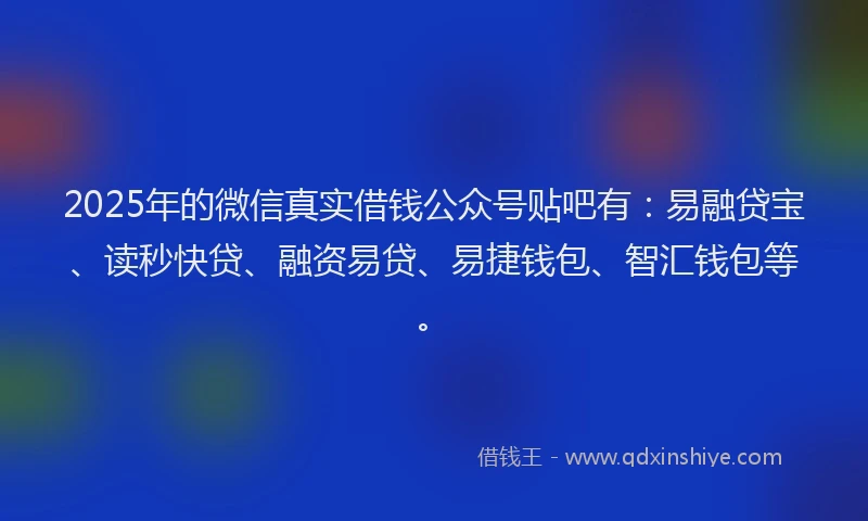 2025年的微信真实借钱公众号贴吧有：易融贷宝、读秒快贷、融资易贷、易捷钱包、智汇钱包等。
