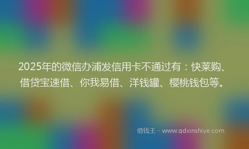 2025年的微信办浦发信用卡不通过有：快莱购、借贷宝速借、你我易借、洋钱罐、樱桃钱包等。