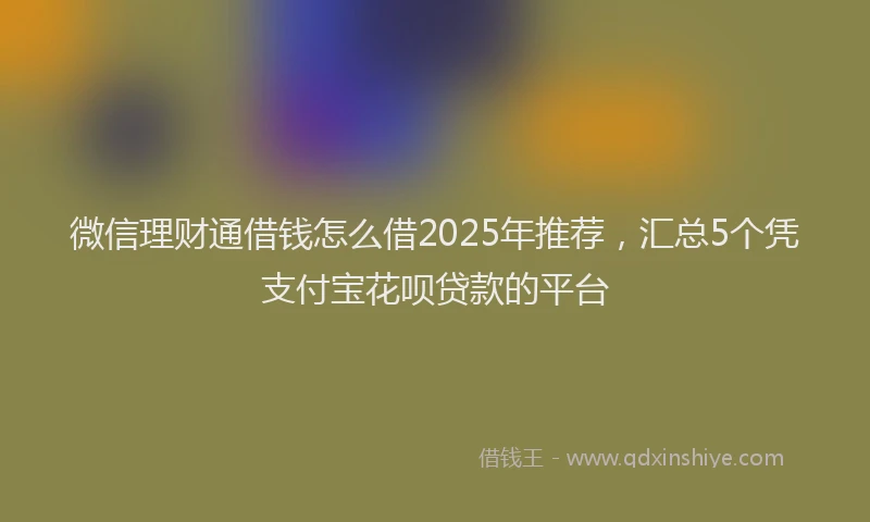 微信理财通借钱怎么借2025年推荐，汇总5个凭支付宝花呗贷款的平台